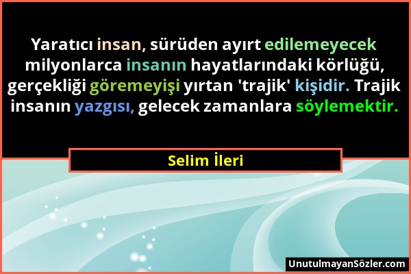 Selim İleri - Yaratıcı insan, sürüden ayırt edilemeyecek milyonlarca insanın hayatlarındaki körlüğü, gerçekliği göremeyişi yırtan 'trajik' kişidir. Tr...