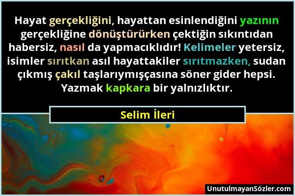 Selim İleri - Hayat gerçekliğini, hayattan esinlendiğini yazının gerçekliğine dönüştürürken çektiğin sıkıntıdan habersiz, nasıl da yapmacıklıdır! Keli...