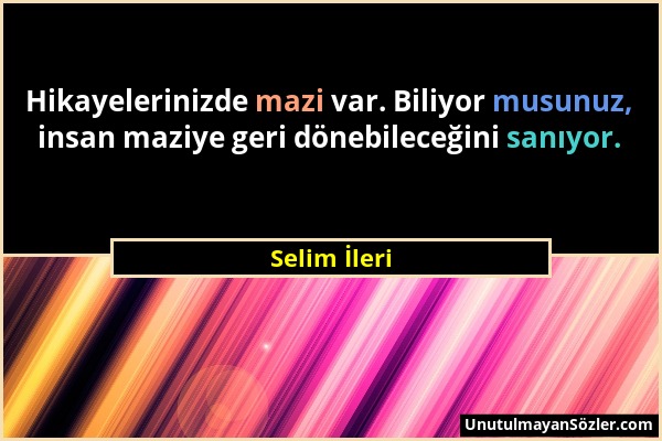 Selim İleri - Hikayelerinizde mazi var. Biliyor musunuz, insan maziye geri dönebileceğini sanıyor....