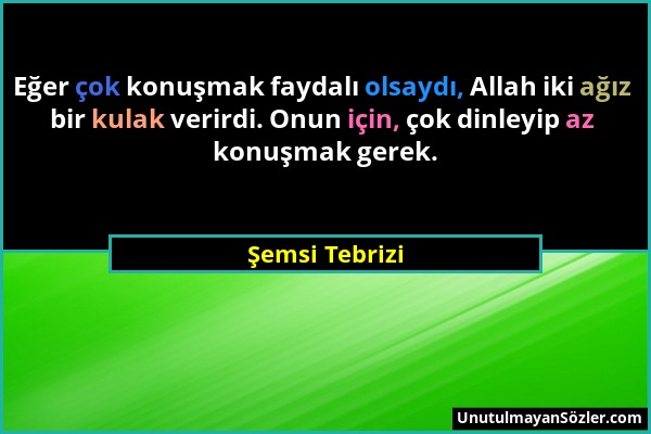 Şemsi Tebrizi - Eğer çok konuşmak faydalı olsaydı, Allah iki ağız bir kulak verirdi. Onun için, çok dinleyip az konuşmak gerek....