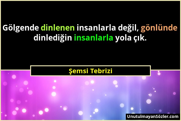 Şemsi Tebrizi - Gölgende dinlenen insanlarla değil, gönlünde dinlediğin insanlarla yola çık....