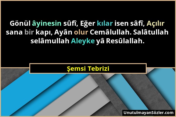 Şemsi Tebrizi - Gönül âyinesin sûfî, Eğer kılar isen sâfî, Açılır sana bir kapı, Ayân olur Cemâlullah. Salâtullah selâmullah Aleyke yâ Resûlallah....