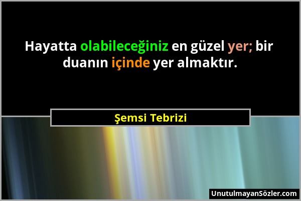 Şemsi Tebrizi - Hayatta olabileceğiniz en güzel yer; bir duanın içinde yer almaktır....