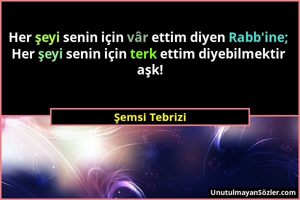 Şemsi Tebrizi - Her şeyi senin için vâr ettim diyen Rabb'ine; Her şeyi senin için terk ettim diyebilmektir aşk!...