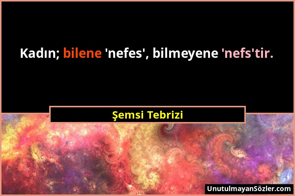 Şemsi Tebrizi - Kadın; bilene 'nefes', bilmeyene 'nefs'tir....