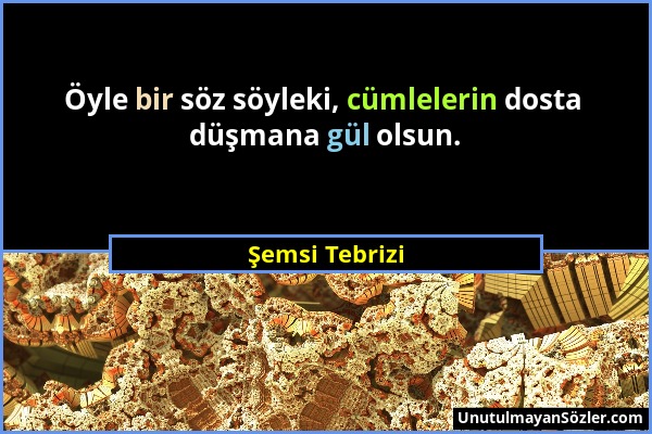 Şemsi Tebrizi - Öyle bir söz söyleki, cümlelerin dosta düşmana gül olsun....