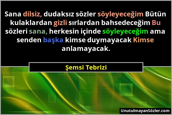 Şemsi Tebrizi - Sana dilsiz, dudaksız sözler söyleyeceğim Bütün kulaklardan gizli sırlardan bahsedeceğim Bu sözleri sana, herkesin içinde söyleyeceğim...