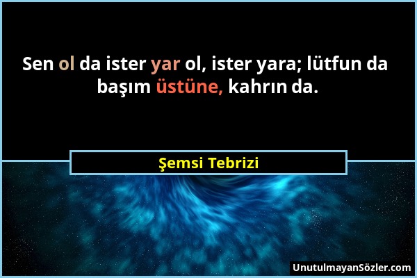 Şemsi Tebrizi - Sen ol da ister yar ol, ister yara; lütfun da başım üstüne, kahrın da....