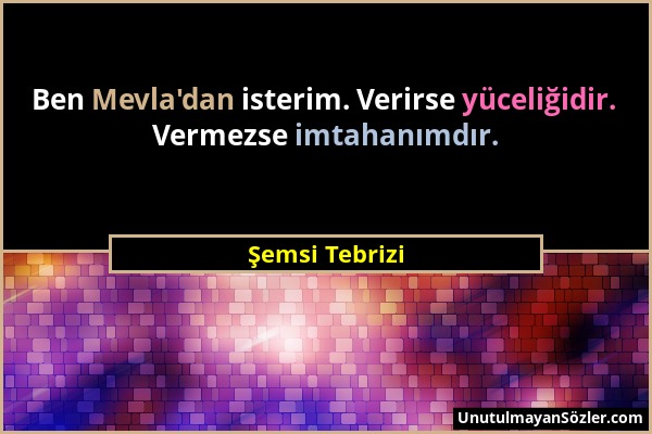 Şemsi Tebrizi - Ben Mevla'dan isterim. Verirse yüceliğidir. Vermezse imtahanımdır....