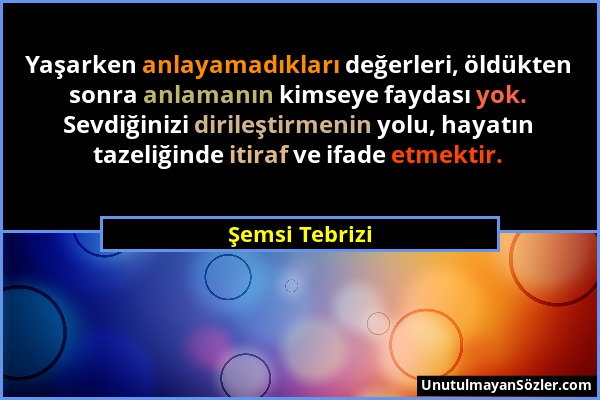 Şemsi Tebrizi - Yaşarken anlayamadıkları değerleri, öldükten sonra anlamanın kimseye faydası yok. Sevdiğinizi dirileştirmenin yolu, hayatın tazeliğind...