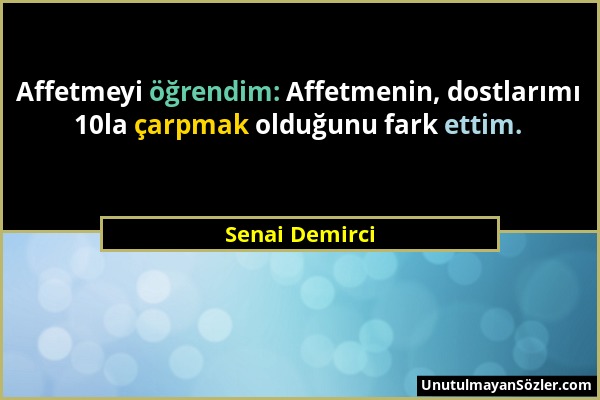 Senai Demirci - Affetmeyi öğrendim: Affetmenin, dostlarımı 10la çarpmak olduğunu fark ettim....