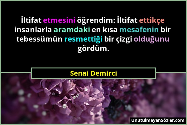 Senai Demirci - İltifat etmesini öğrendim: İltifat ettikçe insanlarla aramdaki en kısa mesafenin bir tebessümün resmettiği bir çizgi olduğunu gördüm....