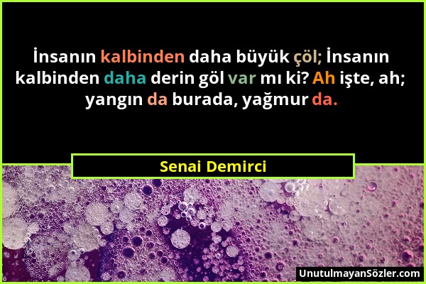 Senai Demirci - İnsanın kalbinden daha büyük çöl; İnsanın kalbinden daha derin göl var mı ki? Ah işte, ah; yangın da burada, yağmur da....