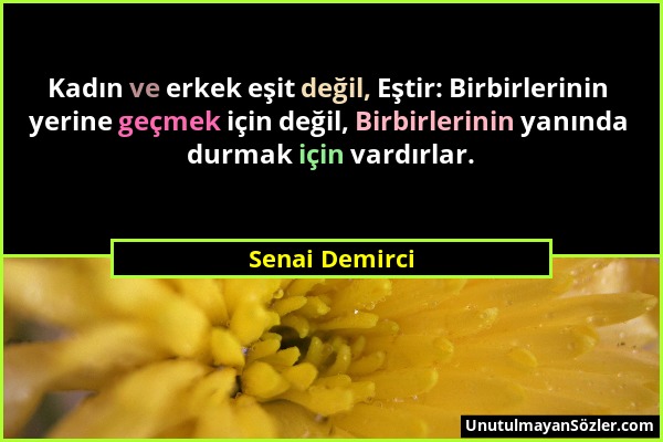 Senai Demirci - Kadın ve erkek eşit değil, Eştir: Birbirlerinin yerine geçmek için değil, Birbirlerinin yanında durmak için vardırlar....