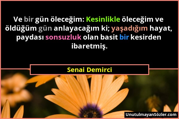 Senai Demirci - Ve bir gün öleceğim: Kesinlikle öleceğim ve öldüğüm gün anlayacağım ki; yaşadığım hayat, paydası sonsuzluk olan basit bir kesirden iba...