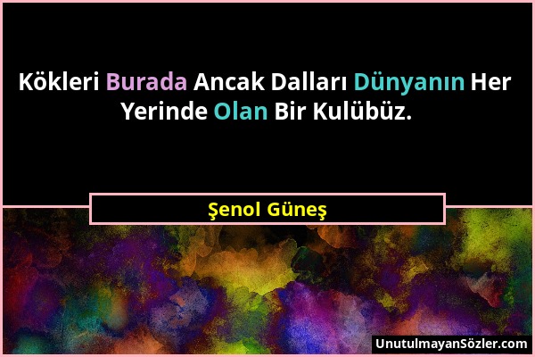 Şenol Güneş - Kökleri Burada Ancak Dalları Dünyanın Her Yerinde Olan Bir Kulübüz....