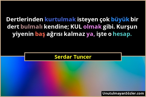 Serdar Tuncer - Dertlerinden kurtulmak isteyen çok büyük bir dert bulmalı kendine; KUL olmak gibi. Kurşun yiyenin baş ağrısı kalmaz ya, işte o hesap....