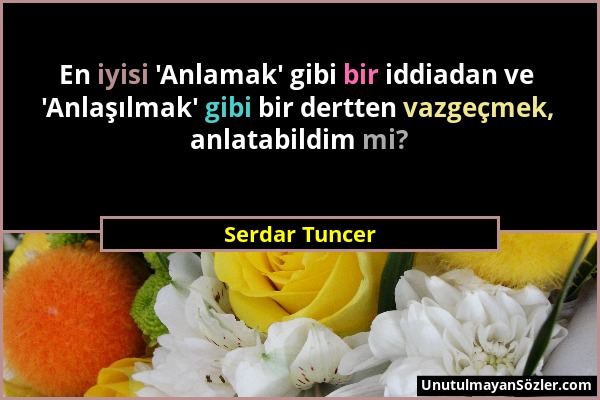 Serdar Tuncer - En iyisi 'Anlamak' gibi bir iddiadan ve 'Anlaşılmak' gibi bir dertten vazgeçmek, anlatabildim mi?...