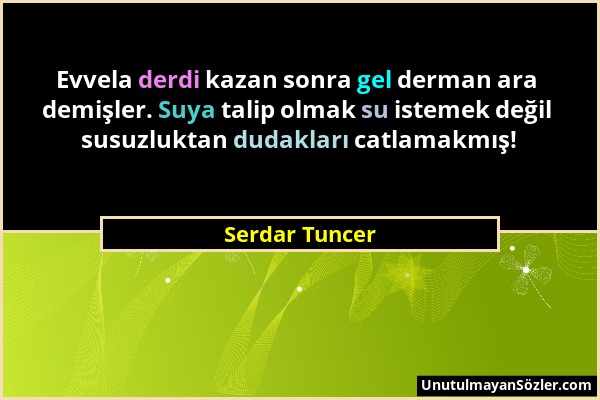 Serdar Tuncer - Evvela derdi kazan sonra gel derman ara demişler. Suya talip olmak su istemek değil susuzluktan dudakları catlamakmış!...