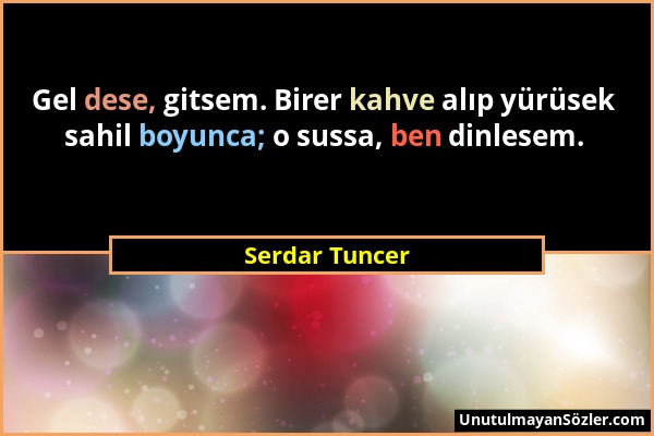 Serdar Tuncer - Gel dese, gitsem. Birer kahve alıp yürüsek sahil boyunca; o sussa, ben dinlesem....