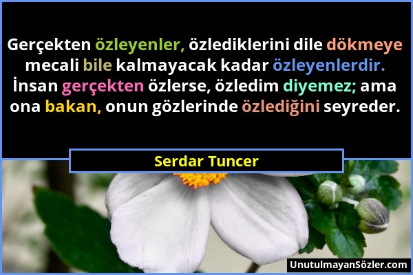 Serdar Tuncer - Gerçekten özleyenler, özlediklerini dile dökmeye mecali bile kalmayacak kadar özleyenlerdir. İnsan gerçekten özlerse, özledim diyemez;...