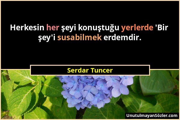 Serdar Tuncer - Herkesin her şeyi konuştuğu yerlerde 'Bir şey'i susabilmek erdemdir....