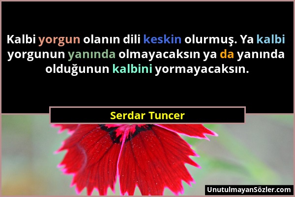 Serdar Tuncer - Kalbi yorgun olanın dili keskin olurmuş. Ya kalbi yorgunun yanında olmayacaksın ya da yanında olduğunun kalbini yormayacaksın....