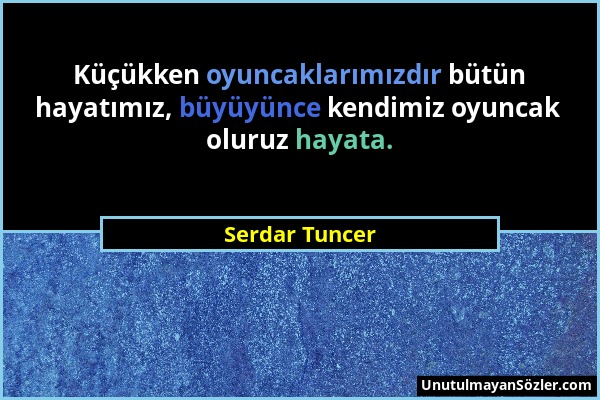 Serdar Tuncer - Küçükken oyuncaklarımızdır bütün hayatımız, büyüyünce kendimiz oyuncak oluruz hayata....