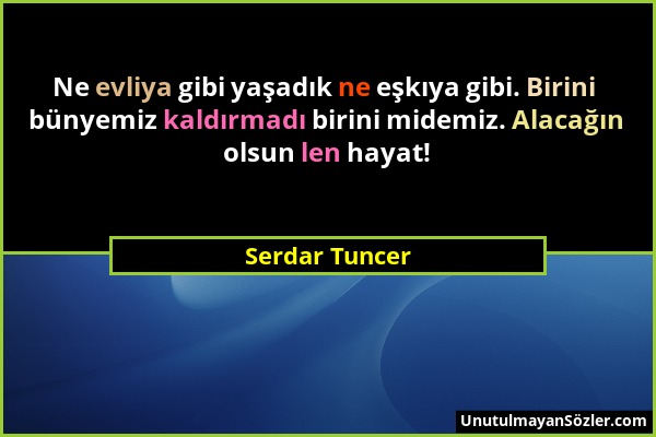 Serdar Tuncer - Ne evliya gibi yaşadık ne eşkıya gibi. Birini bünyemiz kaldırmadı birini midemiz. Alacağın olsun len hayat!...