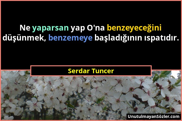 Serdar Tuncer - Ne yaparsan yap O'na benzeyeceğini düşünmek, benzemeye başladığının ıspatıdır....