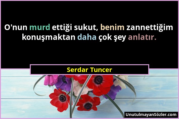 Serdar Tuncer - O'nun murd ettiği sukut, benim zannettiğim konuşmaktan daha çok şey anlatır....