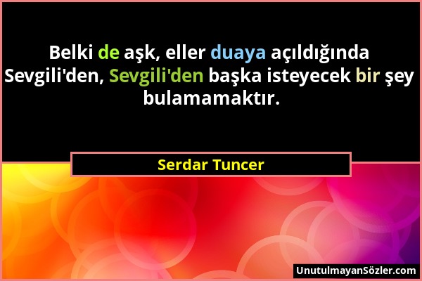 Serdar Tuncer - Belki de aşk, eller duaya açıldığında Sevgili'den, Sevgili'den başka isteyecek bir şey bulamamaktır....