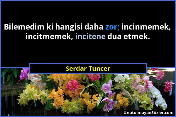 Serdar Tuncer - Bilemedim ki hangisi daha zor; incinmemek, incitmemek, incitene dua etmek....