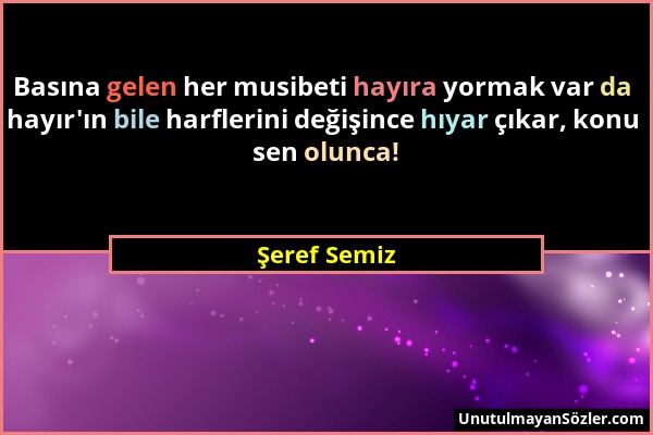 Şeref Semiz - Basına gelen her musibeti hayıra yormak var da hayır'ın bile harflerini değişince hıyar çıkar, konu sen olunca!...