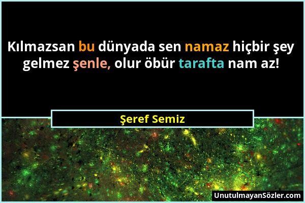 Şeref Semiz - Kılmazsan bu dünyada sen namaz hiçbir şey gelmez şenle, olur öbür tarafta nam az!...