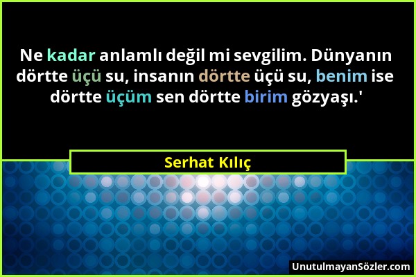 Serhat Kılıç - Ne kadar anlamlı değil mi sevgilim. Dünyanın dörtte üçü su, insanın dörtte üçü su, benim ise dörtte üçüm sen dörtte birim gözyaşı.'...