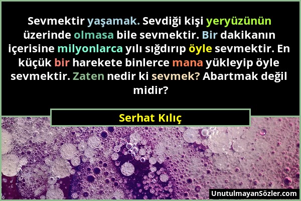 Serhat Kılıç - Sevmektir yaşamak. Sevdiği kişi yeryüzünün üzerinde olmasa bile sevmektir. Bir dakikanın içerisine milyonlarca yılı sığdırıp öyle sevme...