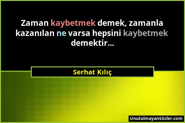 Serhat Kılıç - Zaman kaybetmek demek, zamanla kazanılan ne varsa hepsini kaybetmek demektir......