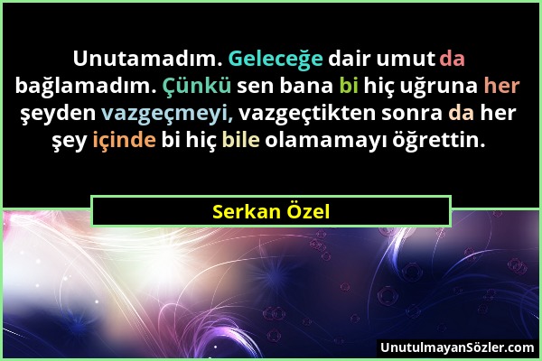 Serkan Özel - Unutamadım. Geleceğe dair umut da bağlamadım. Çünkü sen bana bi hiç uğruna her şeyden vazgeçmeyi, vazgeçtikten sonra da her şey içinde b...