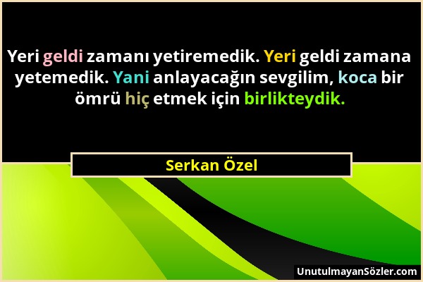 Serkan Özel - Yeri geldi zamanı yetiremedik. Yeri geldi zamana yetemedik. Yani anlayacağın sevgilim, koca bir ömrü hiç etmek için birlikteydik....