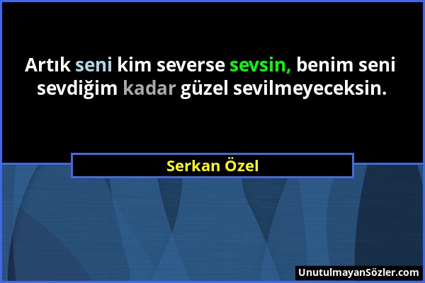 Serkan Özel - Artık seni kim severse sevsin, benim seni sevdiğim kadar güzel sevilmeyeceksin....