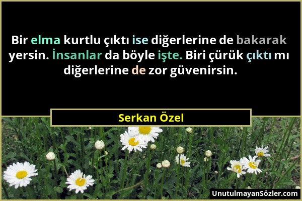 Serkan Özel - Bir elma kurtlu çıktı ise diğerlerine de bakarak yersin. İnsanlar da böyle işte. Biri çürük çıktı mı diğerlerine de zor güvenirsin....