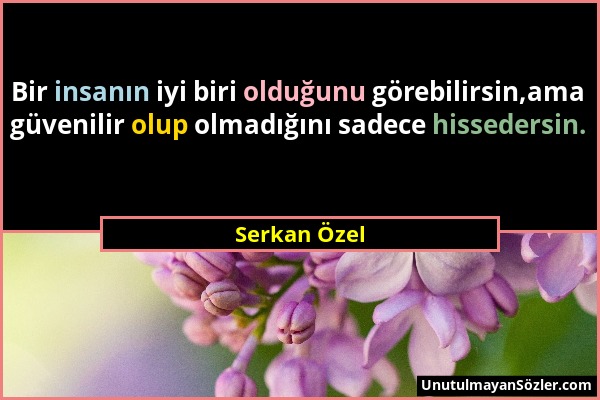 Serkan Özel - Bir insanın iyi biri olduğunu görebilirsin,ama güvenilir olup olmadığını sadece hissedersin....