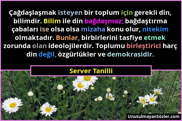 Server Tanilli - Çağdaşlaşmak isteyen bir toplum için gerekli din, bilimdir. Bilim ile din bağdaşmaz; bağdaştırma çabaları ise olsa olsa mizaha konu o...