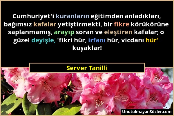 Server Tanilli - Cumhuriyet'i kuranların eğitimden anladıkları, bağımsız kafalar yetiştirmekti, bir fikre körükörüne saplanmamış, arayıp soran ve eleş...