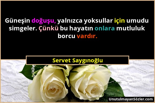 Servet Saygınoğlu - Güneşin doğuşu, yalnızca yoksullar için umudu simgeler. Çünkü bu hayatın onlara mutluluk borcu vardır....