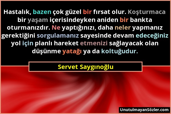 Servet Saygınoğlu - Hastalık, bazen çok güzel bir fırsat olur. Koşturmaca bir yaşam içerisindeyken aniden bir bankta oturmanızdır. Ne yaptığınızı, dah...