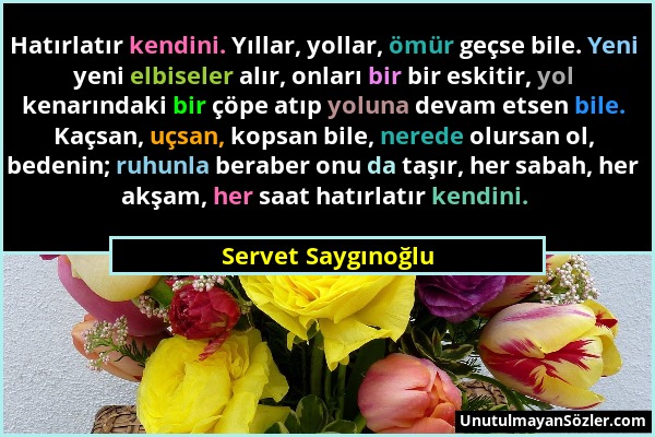 Servet Saygınoğlu - Hatırlatır kendini. Yıllar, yollar, ömür geçse bile. Yeni yeni elbiseler alır, onları bir bir eskitir, yol kenarındaki bir çöpe at...