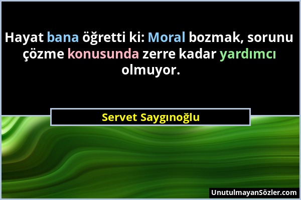 Servet Saygınoğlu - Hayat bana öğretti ki: Moral bozmak, sorunu çözme konusunda zerre kadar yardımcı olmuyor....
