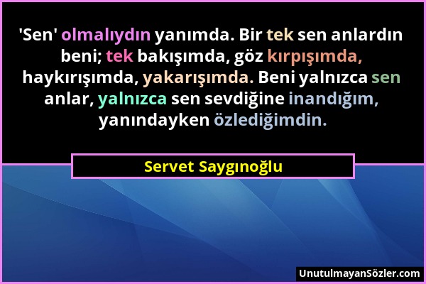 Servet Saygınoğlu - 'Sen' olmalıydın yanımda. Bir tek sen anlardın beni; tek bakışımda, göz kırpışımda, haykırışımda, yakarışımda. Beni yalnızca sen a...